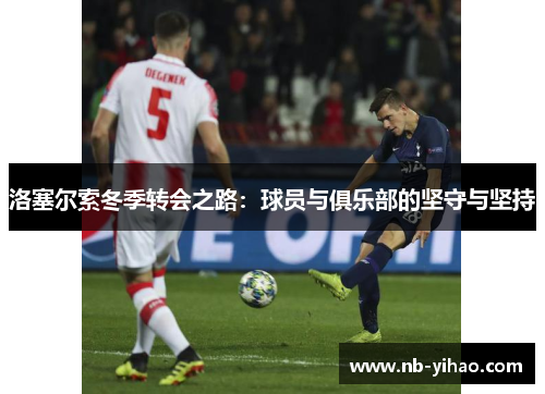 洛塞尔索冬季转会之路：球员与俱乐部的坚守与坚持