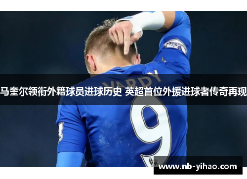 马奎尔领衔外籍球员进球历史 英超首位外援进球者传奇再现