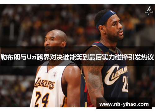 勒布朗与Uzi跨界对决谁能笑到最后实力碰撞引发热议