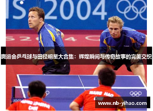 奥运会乒乓球与田径明星大合集：辉煌瞬间与传奇故事的完美交织
