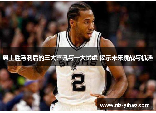 勇士胜马刺后的三大喜讯与一大忧虑 揭示未来挑战与机遇