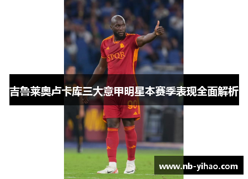 吉鲁莱奥卢卡库三大意甲明星本赛季表现全面解析