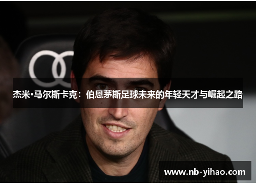 杰米·马尔斯卡克：伯恩茅斯足球未来的年轻天才与崛起之路