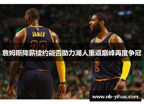 詹姆斯降薪续约能否助力湖人重返巅峰再度争冠