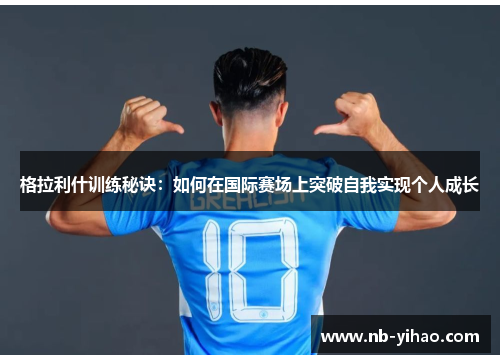 格拉利什训练秘诀：如何在国际赛场上突破自我实现个人成长