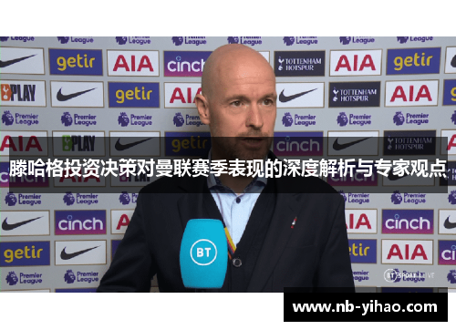 滕哈格投资决策对曼联赛季表现的深度解析与专家观点