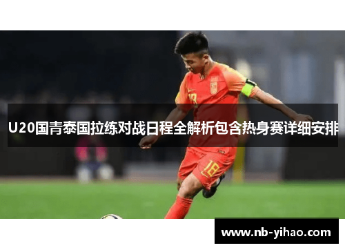 U20国青泰国拉练对战日程全解析包含热身赛详细安排