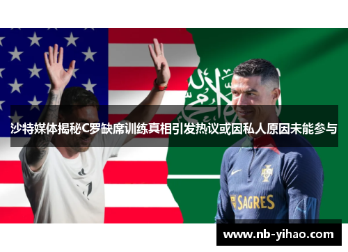 沙特媒体揭秘C罗缺席训练真相引发热议或因私人原因未能参与
