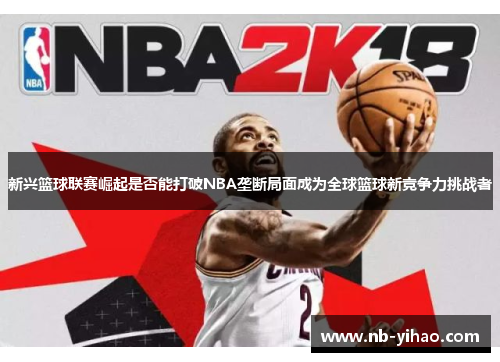 新兴篮球联赛崛起是否能打破NBA垄断局面成为全球篮球新竞争力挑战者