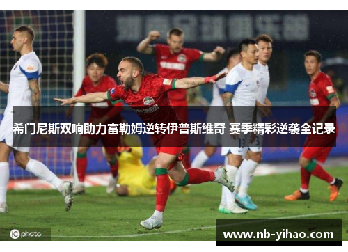 希门尼斯双响助力富勒姆逆转伊普斯维奇 赛季精彩逆袭全记录