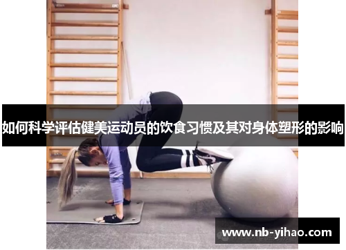 如何科学评估健美运动员的饮食习惯及其对身体塑形的影响