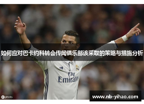 如何应对巴卡约科转会传闻俱乐部该采取的策略与措施分析
