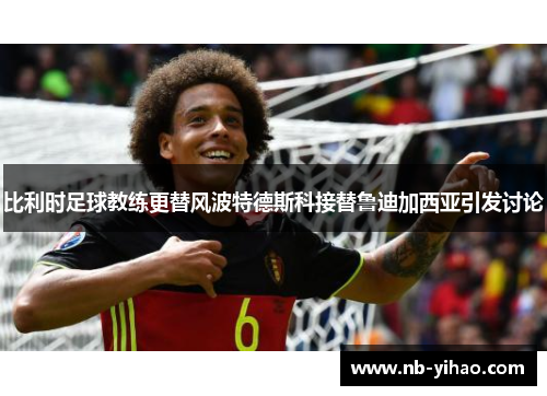 比利时足球教练更替风波特德斯科接替鲁迪加西亚引发讨论