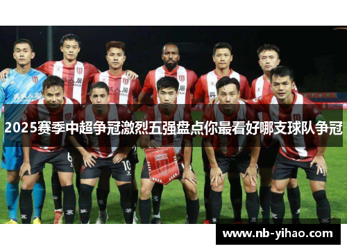 2025赛季中超争冠激烈五强盘点你最看好哪支球队争冠