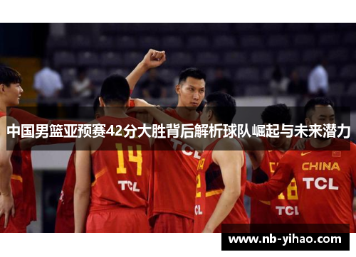 中国男篮亚预赛42分大胜背后解析球队崛起与未来潜力