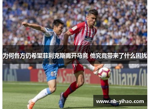 为何各方仍希望菲利克斯离开马竞 他究竟带来了什么困扰