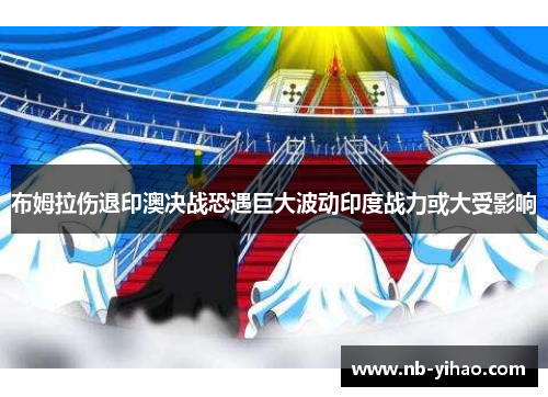 布姆拉伤退印澳决战恐遇巨大波动印度战力或大受影响