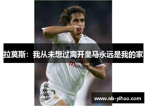 拉莫斯：我从未想过离开皇马永远是我的家