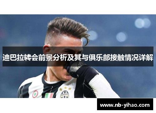 迪巴拉转会前景分析及其与俱乐部接触情况详解