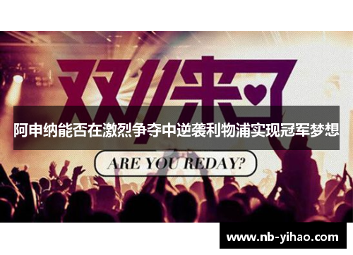 阿申纳能否在激烈争夺中逆袭利物浦实现冠军梦想