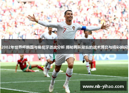 2002年世界杯韩国与葡萄牙激战分析 揭秘两队背后的战术博弈与精彩瞬间