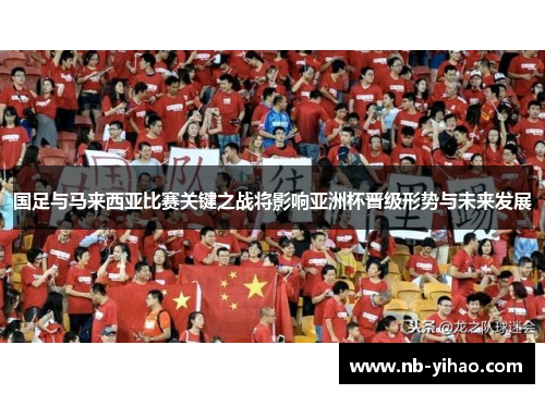 国足与马来西亚比赛关键之战将影响亚洲杯晋级形势与未来发展