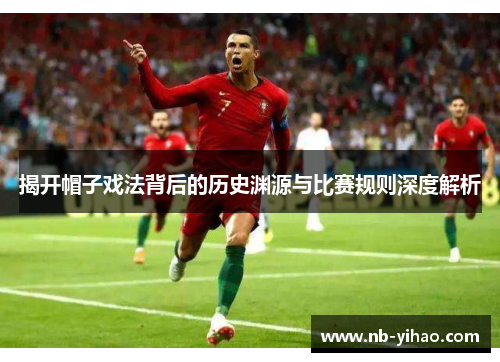 揭开帽子戏法背后的历史渊源与比赛规则深度解析