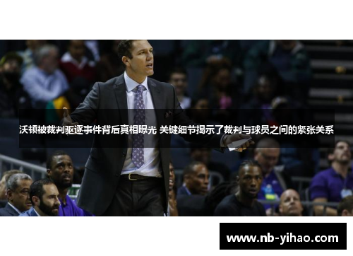 沃顿被裁判驱逐事件背后真相曝光 关键细节揭示了裁判与球员之间的紧张关系