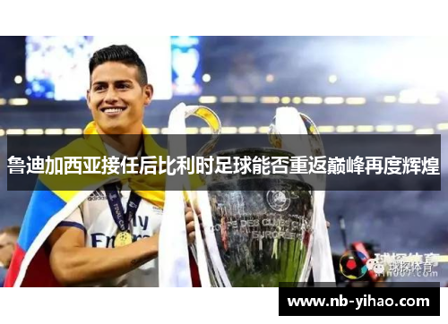 鲁迪加西亚接任后比利时足球能否重返巅峰再度辉煌