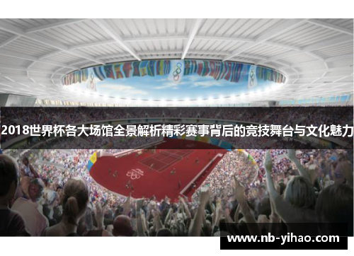 2018世界杯各大场馆全景解析精彩赛事背后的竞技舞台与文化魅力