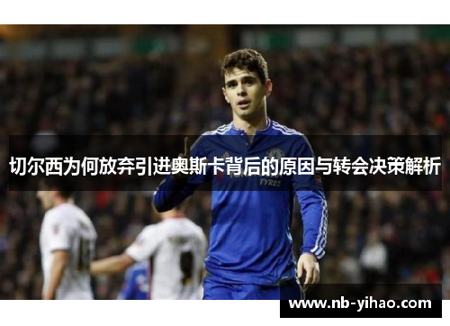 切尔西为何放弃引进奥斯卡背后的原因与转会决策解析