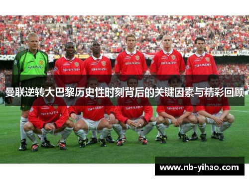 曼联逆转大巴黎历史性时刻背后的关键因素与精彩回顾