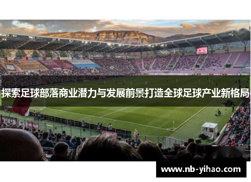 探索足球部落商业潜力与发展前景打造全球足球产业新格局