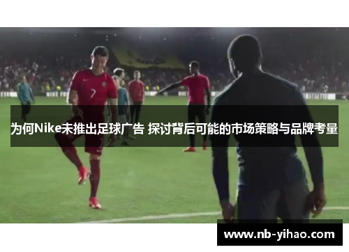 为何Nike未推出足球广告 探讨背后可能的市场策略与品牌考量
