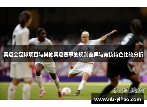 奥运会足球项目与其他奥运赛事的规则差异与竞技特色比较分析