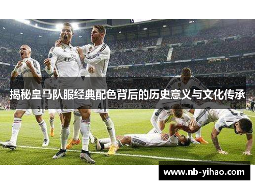 揭秘皇马队服经典配色背后的历史意义与文化传承
