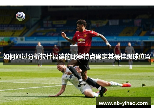如何通过分析拉什福德的比赛特点确定其最佳踢球位置