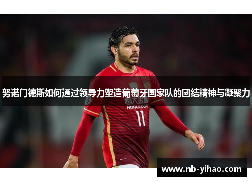 努诺门德斯如何通过领导力塑造葡萄牙国家队的团结精神与凝聚力