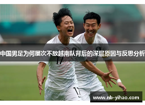 中国男足为何屡次不敌越南队背后的深层原因与反思分析