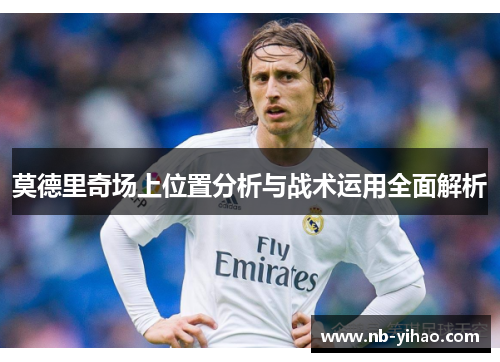 莫德里奇场上位置分析与战术运用全面解析