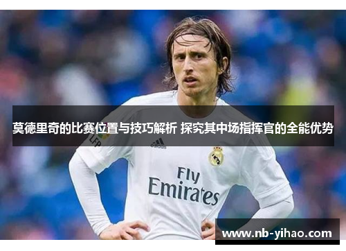 莫德里奇的比赛位置与技巧解析 探究其中场指挥官的全能优势