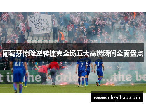 葡萄牙惊险逆转捷克全场五大高燃瞬间全面盘点