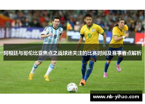 阿根廷与哥伦比亚焦点之战球迷关注的比赛时间及赛事看点解析