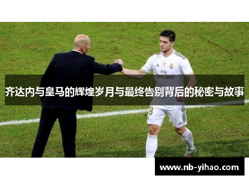 齐达内与皇马的辉煌岁月与最终告别背后的秘密与故事