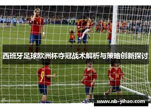 西班牙足球欧洲杯夺冠战术解析与策略创新探讨